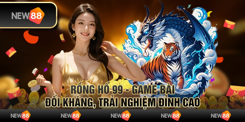 Rồng hổ 99 - Game bài đối kháng, trải nghiệm đỉnh cao