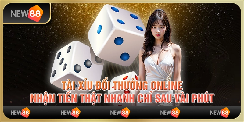 Tài xỉu đổi thưởng online, nhận tiền thật nhanh chỉ sau vài phút