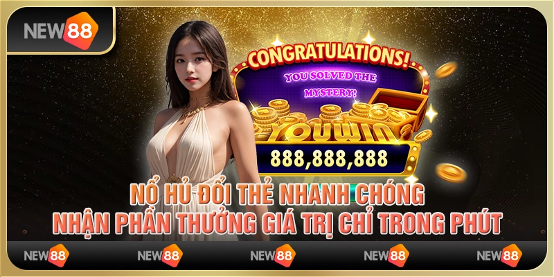 Nổ hũ đổi thẻ nhanh chóng, nhận phần thưởng giá trị chỉ trong phút