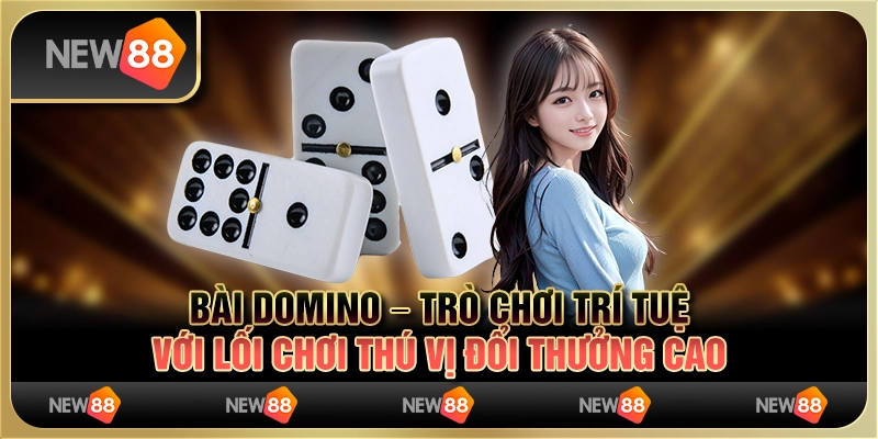 Bài domino – trò chơi trí tuệ với lối chơi thú vị đổi thưởng cao