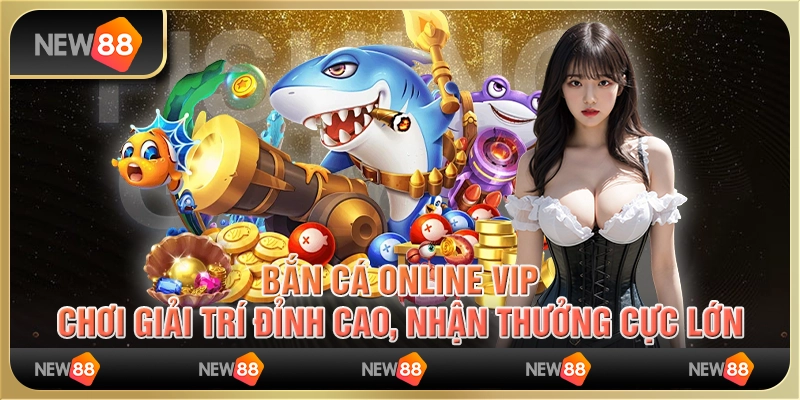 Bắn cá online VIP, chơi giải trí đỉnh cao, nhận thưởng cực lớn