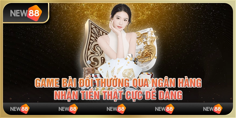 Game bài đổi thưởng qua ngân hàng, nhận tiền thật cực dễ dàng