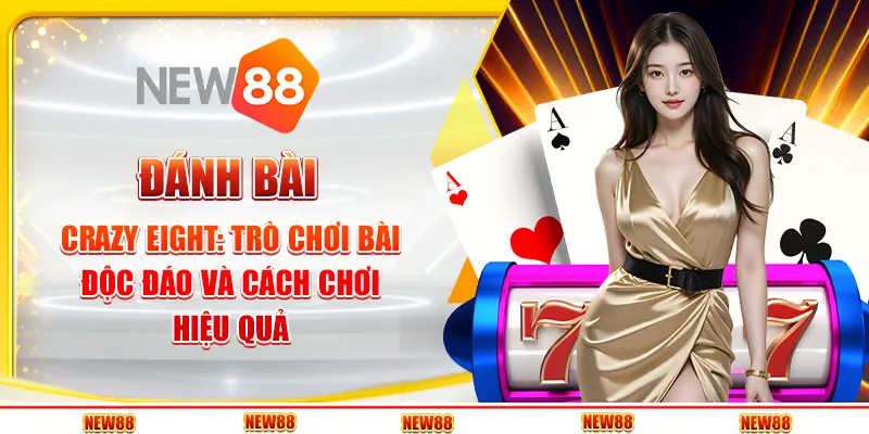 Đánh bài Crazy Eight: Trò chơi bài độc đáo và cách chơi hiệu quả