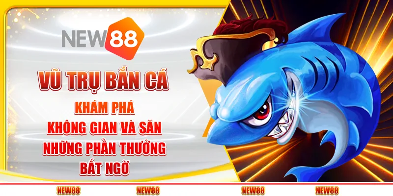 Vũ Trụ Bắn Cá: Khám phá không gian và săn những phần thưởng bất ngờ