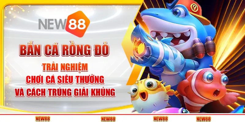 Bắn Cá Rồng Đỏ: Trải Nghiệm Chơi Cá Siêu Thưởng Và Cách Trúng Giải Khủng